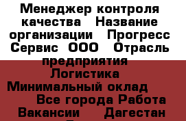 Менеджер контроля качества › Название организации ­ Прогресс Сервис, ООО › Отрасль предприятия ­ Логистика › Минимальный оклад ­ 30 000 - Все города Работа » Вакансии   . Дагестан респ.,Дагестанские Огни г.